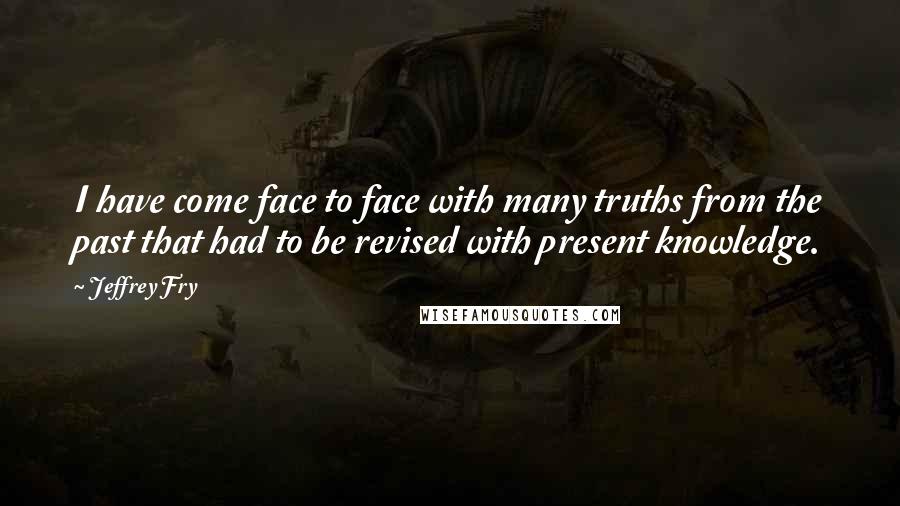 Jeffrey Fry Quotes: I have come face to face with many truths from the past that had to be revised with present knowledge.