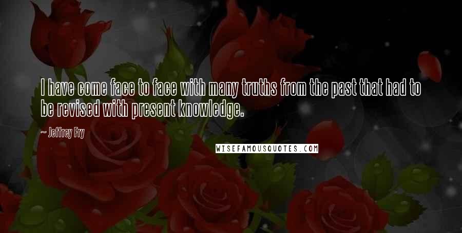 Jeffrey Fry Quotes: I have come face to face with many truths from the past that had to be revised with present knowledge.