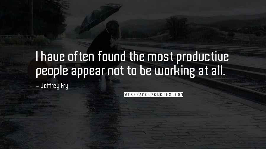 Jeffrey Fry Quotes: I have often found the most productive people appear not to be working at all.