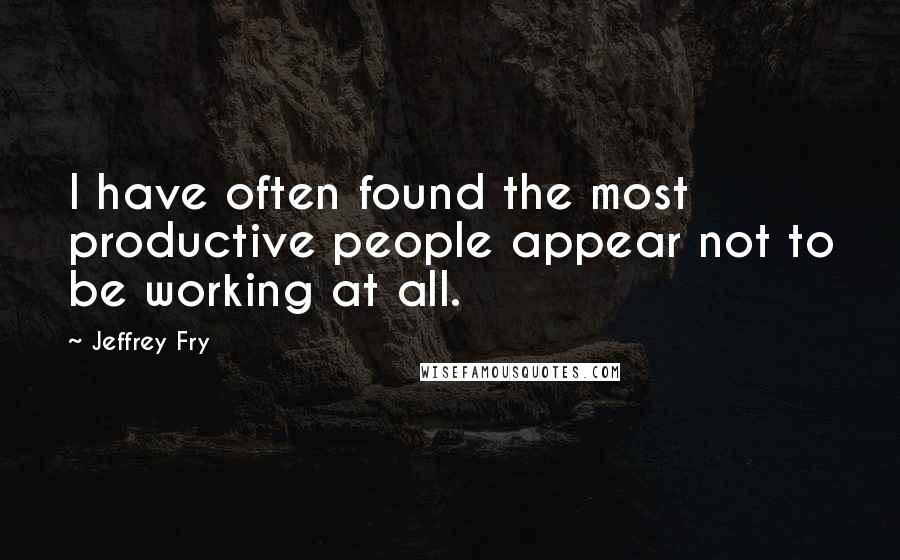 Jeffrey Fry Quotes: I have often found the most productive people appear not to be working at all.
