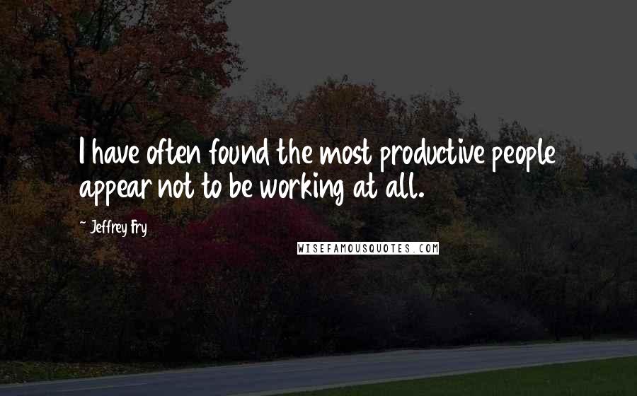 Jeffrey Fry Quotes: I have often found the most productive people appear not to be working at all.