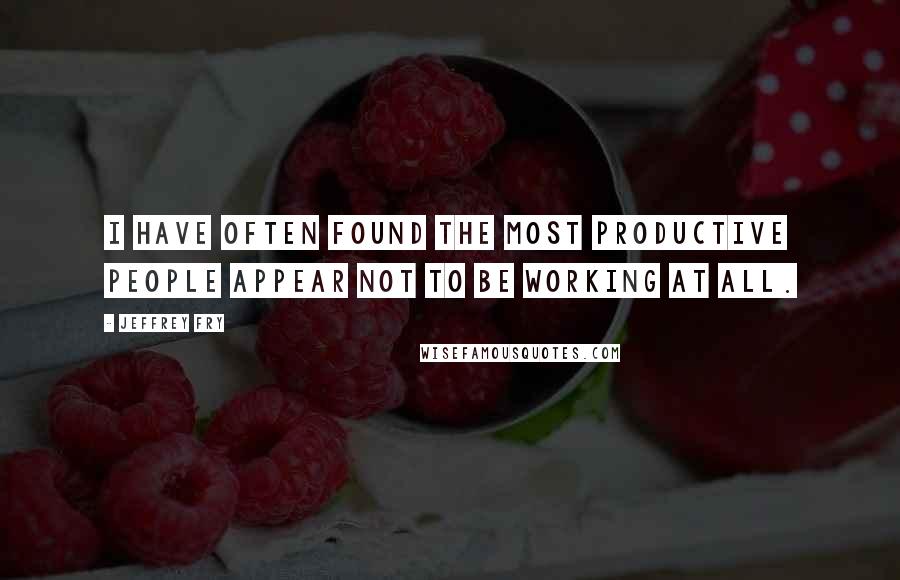 Jeffrey Fry Quotes: I have often found the most productive people appear not to be working at all.