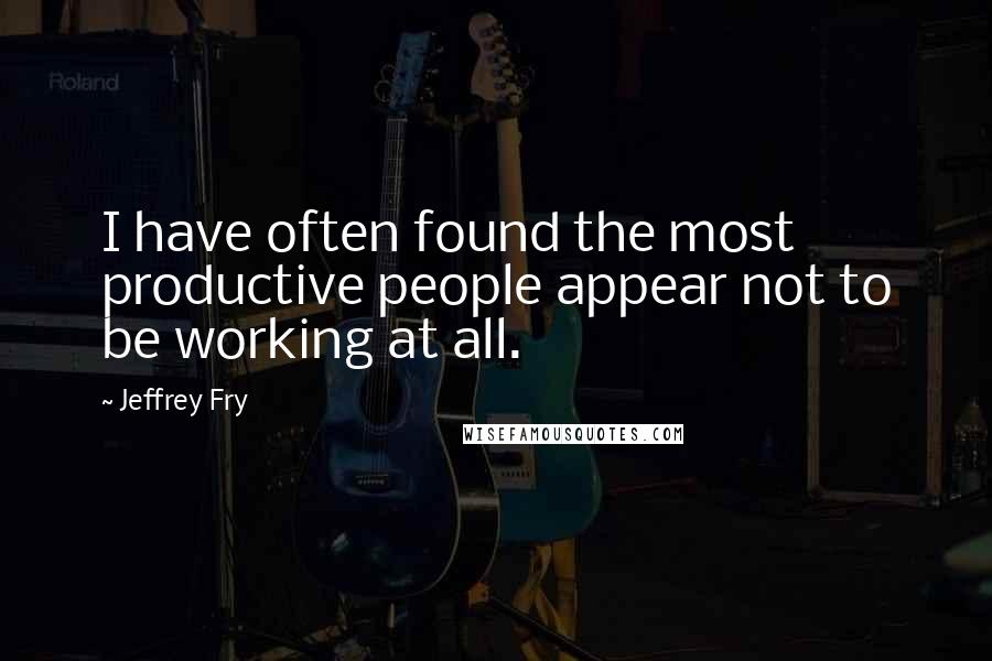 Jeffrey Fry Quotes: I have often found the most productive people appear not to be working at all.