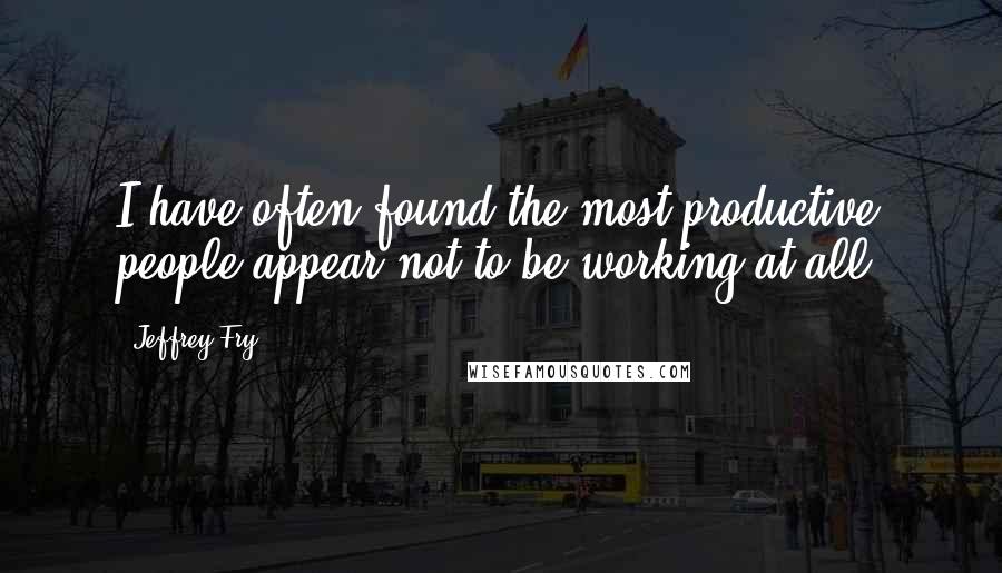 Jeffrey Fry Quotes: I have often found the most productive people appear not to be working at all.