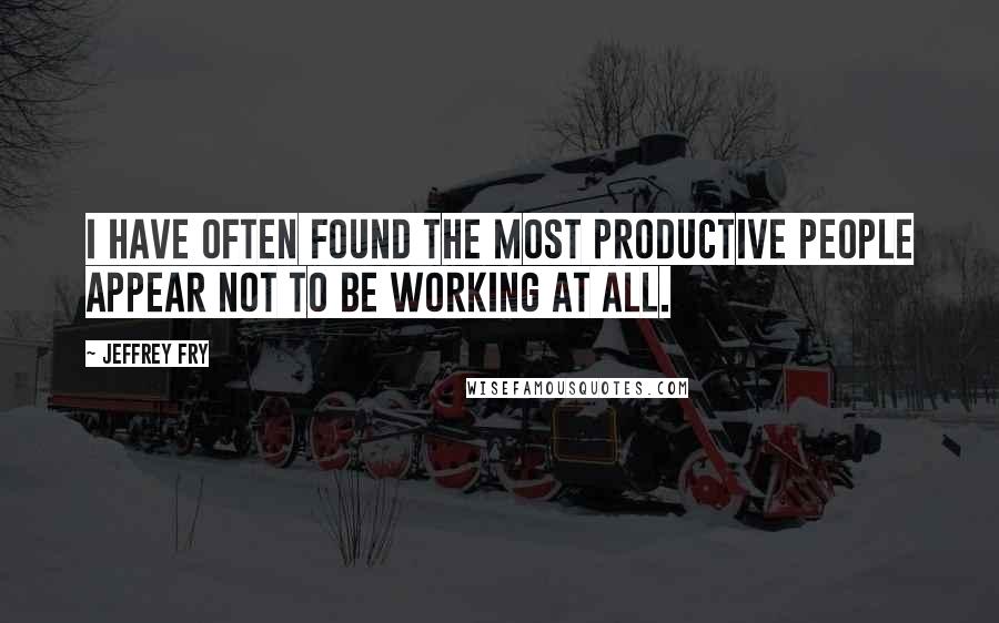 Jeffrey Fry Quotes: I have often found the most productive people appear not to be working at all.