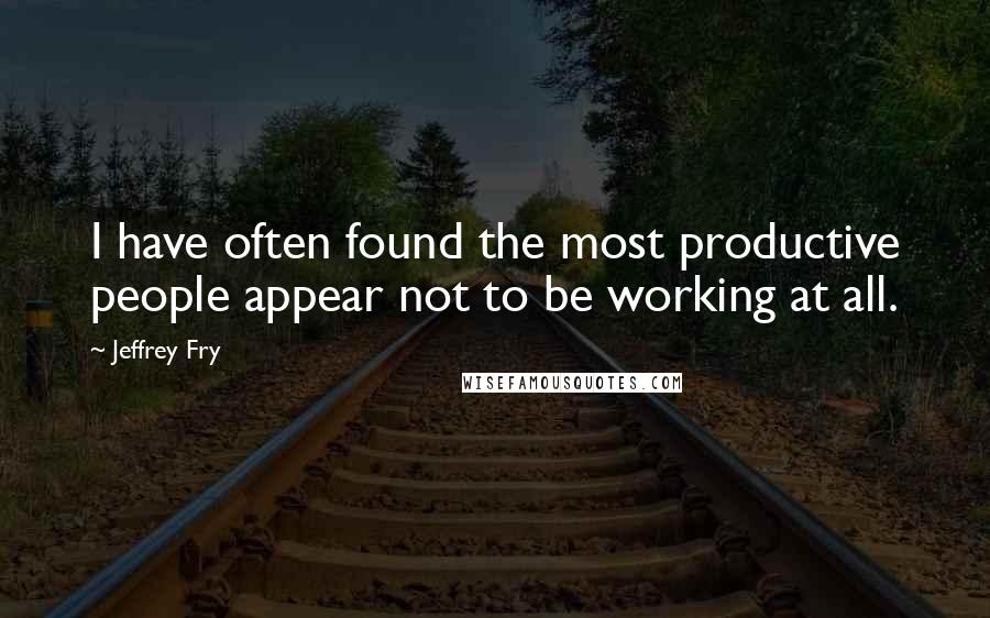 Jeffrey Fry Quotes: I have often found the most productive people appear not to be working at all.