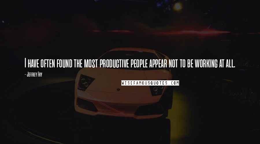 Jeffrey Fry Quotes: I have often found the most productive people appear not to be working at all.