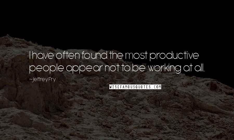 Jeffrey Fry Quotes: I have often found the most productive people appear not to be working at all.