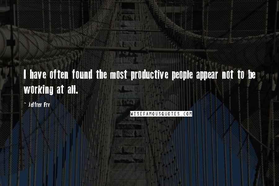 Jeffrey Fry Quotes: I have often found the most productive people appear not to be working at all.