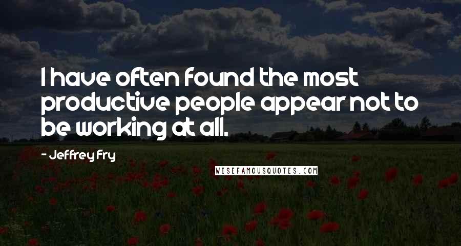 Jeffrey Fry Quotes: I have often found the most productive people appear not to be working at all.