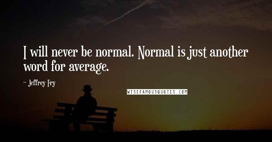 Jeffrey Fry Quotes: I will never be normal. Normal is just another word for average.