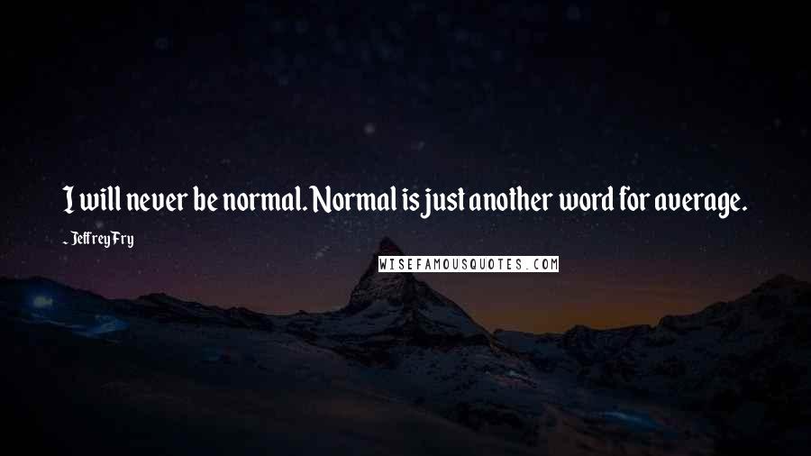 Jeffrey Fry Quotes: I will never be normal. Normal is just another word for average.