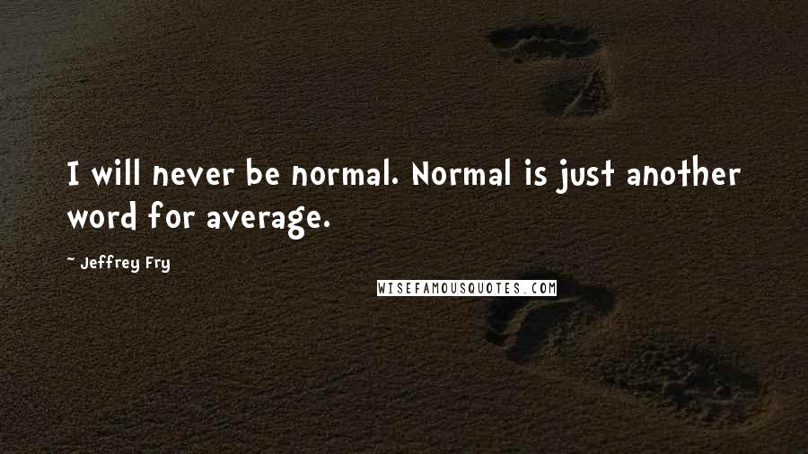 Jeffrey Fry Quotes: I will never be normal. Normal is just another word for average.