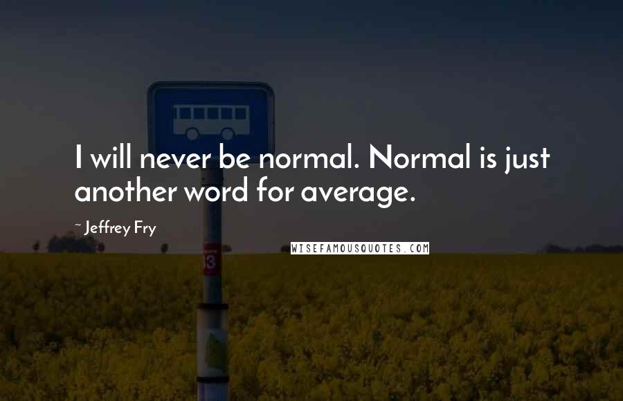 Jeffrey Fry Quotes: I will never be normal. Normal is just another word for average.