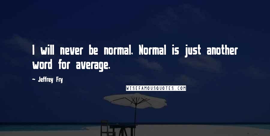 Jeffrey Fry Quotes: I will never be normal. Normal is just another word for average.