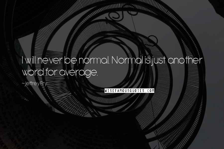 Jeffrey Fry Quotes: I will never be normal. Normal is just another word for average.