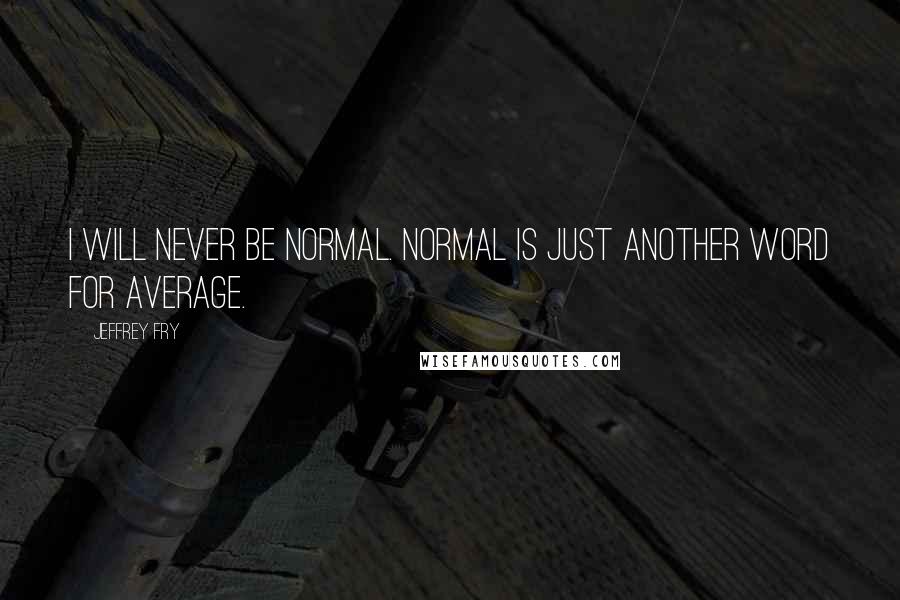 Jeffrey Fry Quotes: I will never be normal. Normal is just another word for average.