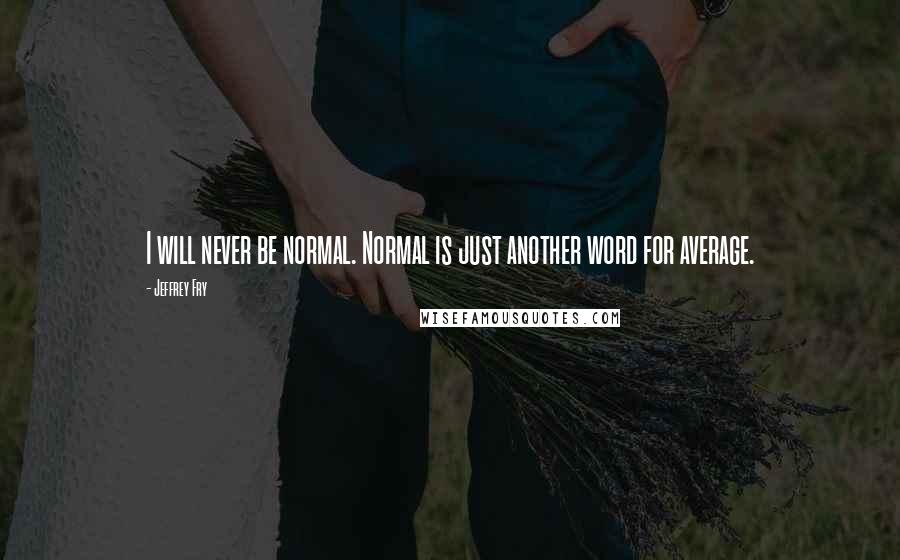 Jeffrey Fry Quotes: I will never be normal. Normal is just another word for average.