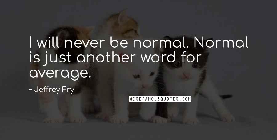 Jeffrey Fry Quotes: I will never be normal. Normal is just another word for average.