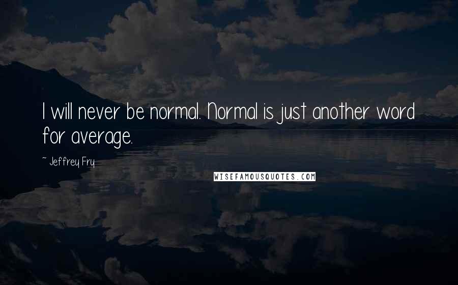 Jeffrey Fry Quotes: I will never be normal. Normal is just another word for average.