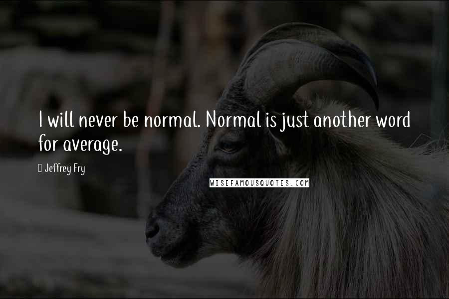 Jeffrey Fry Quotes: I will never be normal. Normal is just another word for average.