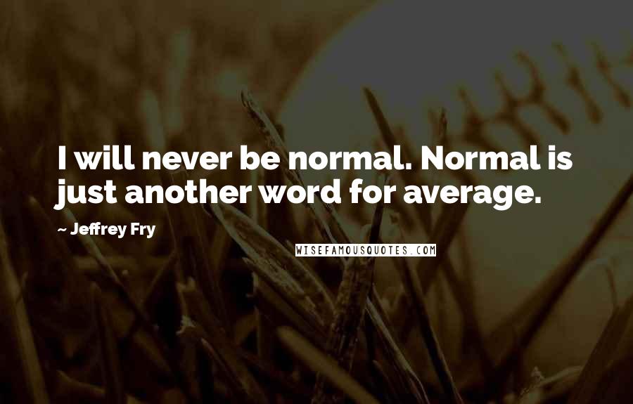 Jeffrey Fry Quotes: I will never be normal. Normal is just another word for average.