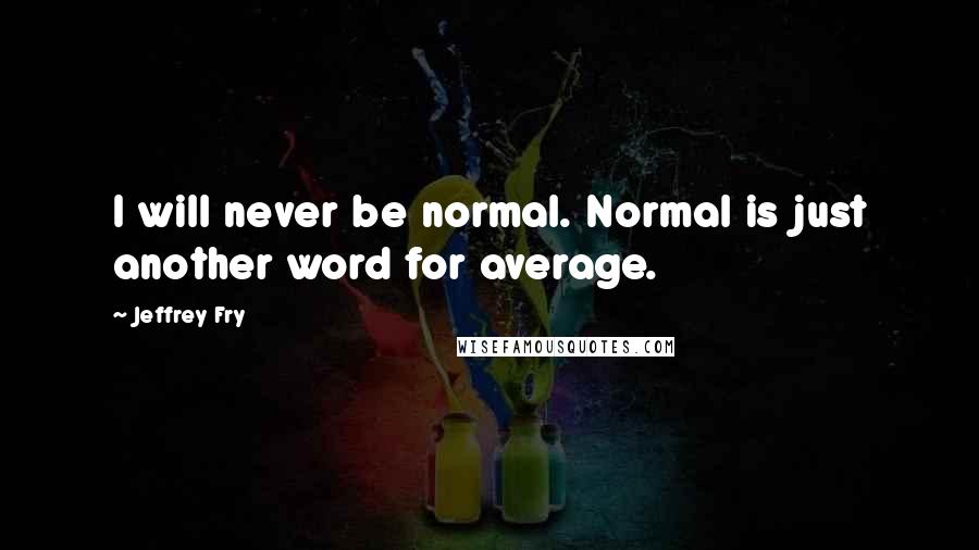 Jeffrey Fry Quotes: I will never be normal. Normal is just another word for average.