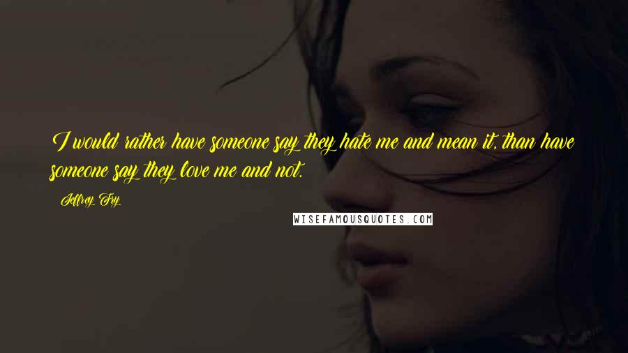 Jeffrey Fry Quotes: I would rather have someone say they hate me and mean it, than have someone say they love me and not.