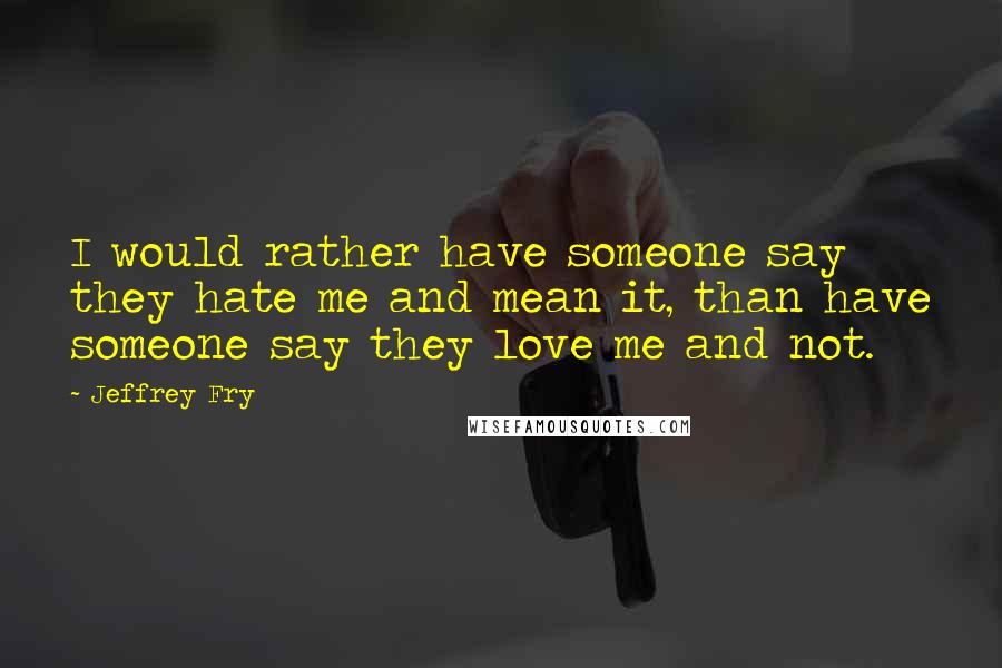 Jeffrey Fry Quotes: I would rather have someone say they hate me and mean it, than have someone say they love me and not.