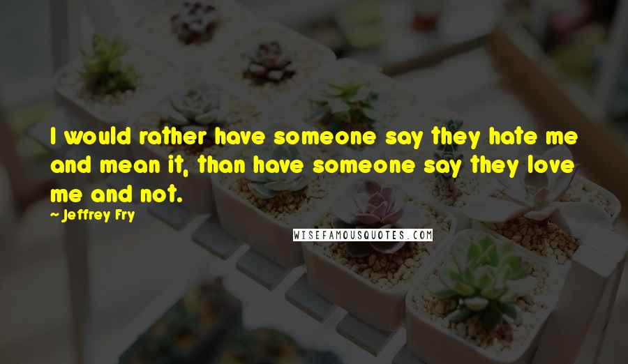 Jeffrey Fry Quotes: I would rather have someone say they hate me and mean it, than have someone say they love me and not.