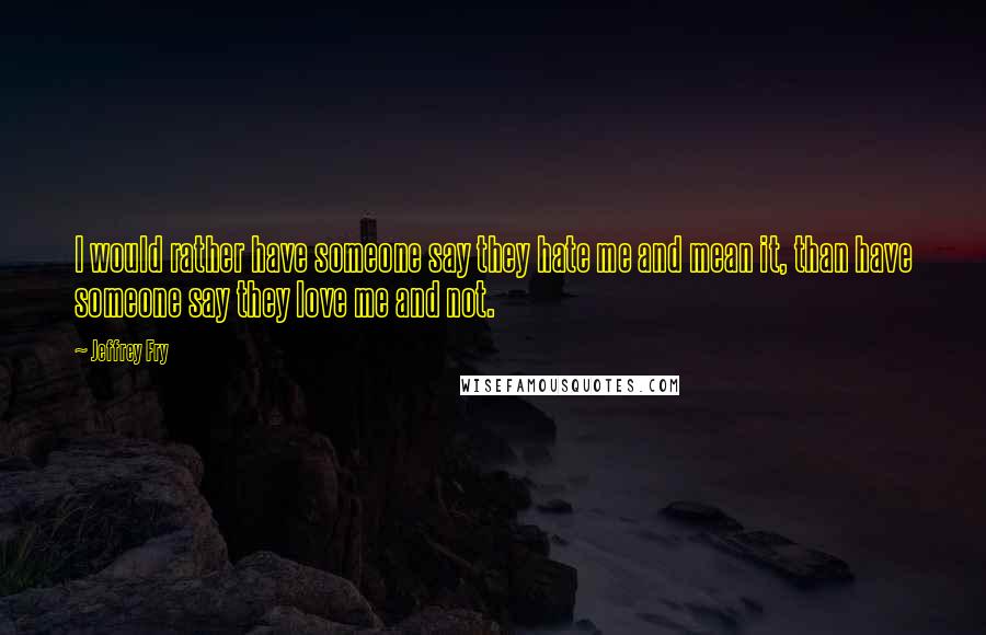 Jeffrey Fry Quotes: I would rather have someone say they hate me and mean it, than have someone say they love me and not.