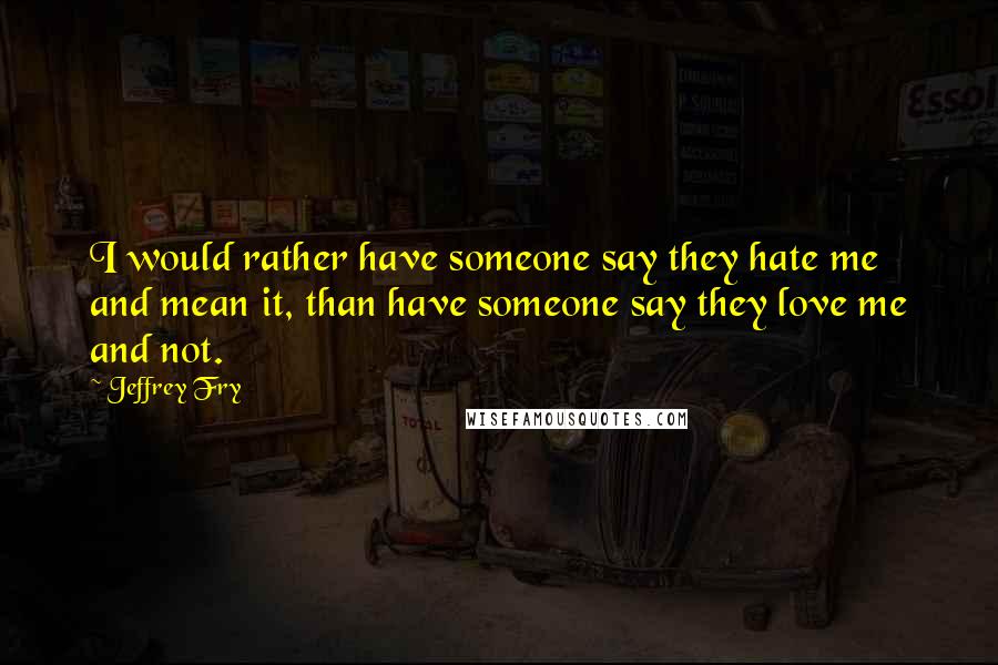 Jeffrey Fry Quotes: I would rather have someone say they hate me and mean it, than have someone say they love me and not.