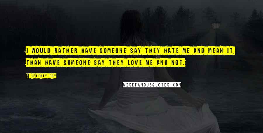 Jeffrey Fry Quotes: I would rather have someone say they hate me and mean it, than have someone say they love me and not.