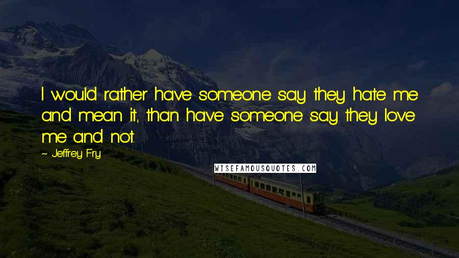Jeffrey Fry Quotes: I would rather have someone say they hate me and mean it, than have someone say they love me and not.