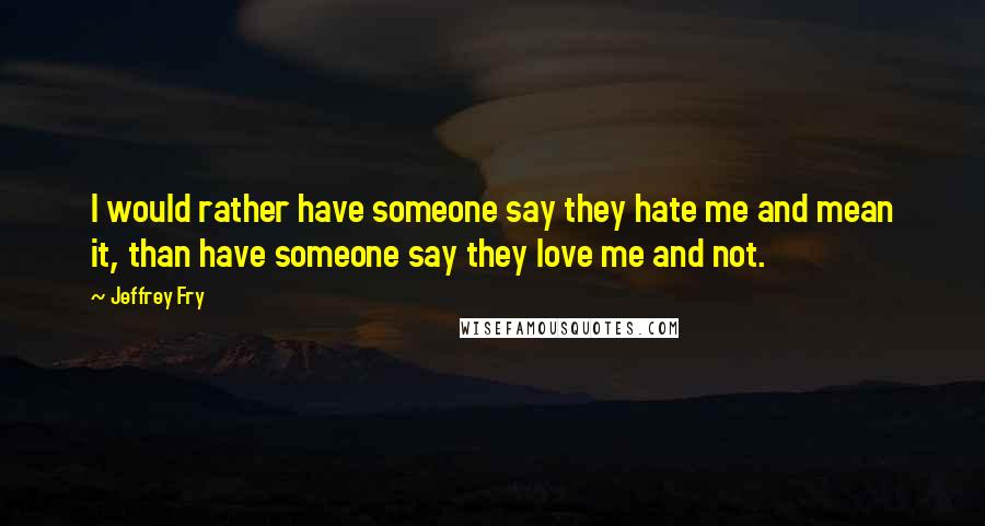 Jeffrey Fry Quotes: I would rather have someone say they hate me and mean it, than have someone say they love me and not.