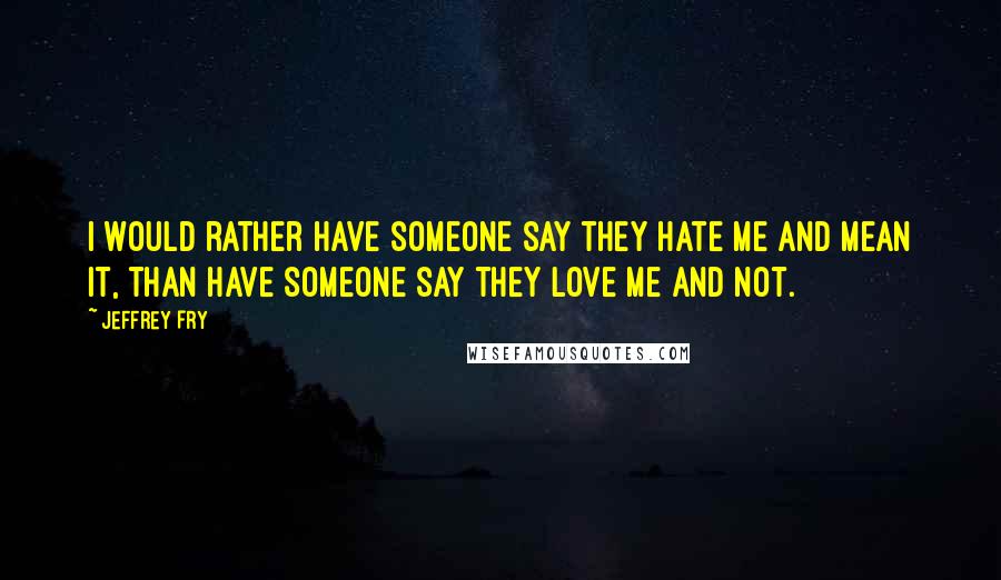 Jeffrey Fry Quotes: I would rather have someone say they hate me and mean it, than have someone say they love me and not.