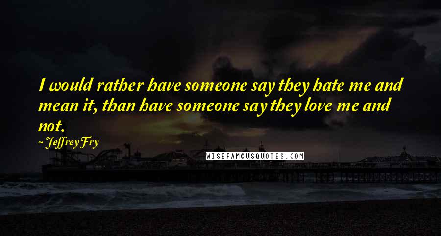 Jeffrey Fry Quotes: I would rather have someone say they hate me and mean it, than have someone say they love me and not.