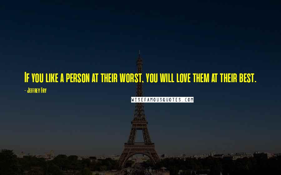 Jeffrey Fry Quotes: If you like a person at their worst, you will love them at their best.
