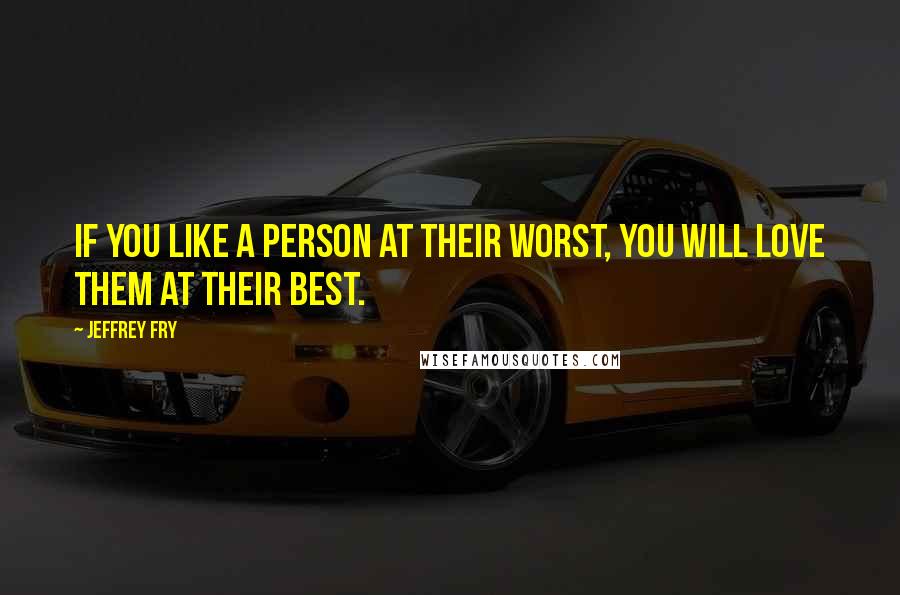 Jeffrey Fry Quotes: If you like a person at their worst, you will love them at their best.