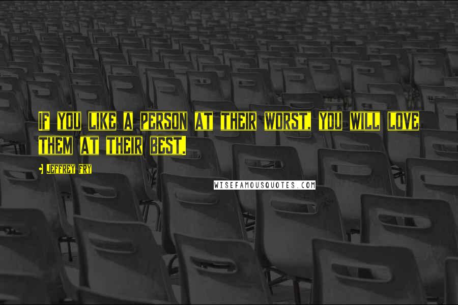 Jeffrey Fry Quotes: If you like a person at their worst, you will love them at their best.