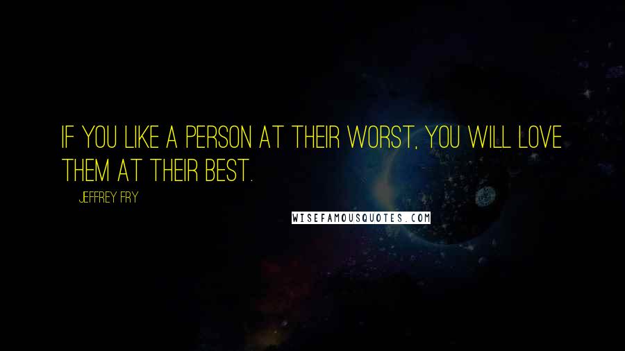 Jeffrey Fry Quotes: If you like a person at their worst, you will love them at their best.