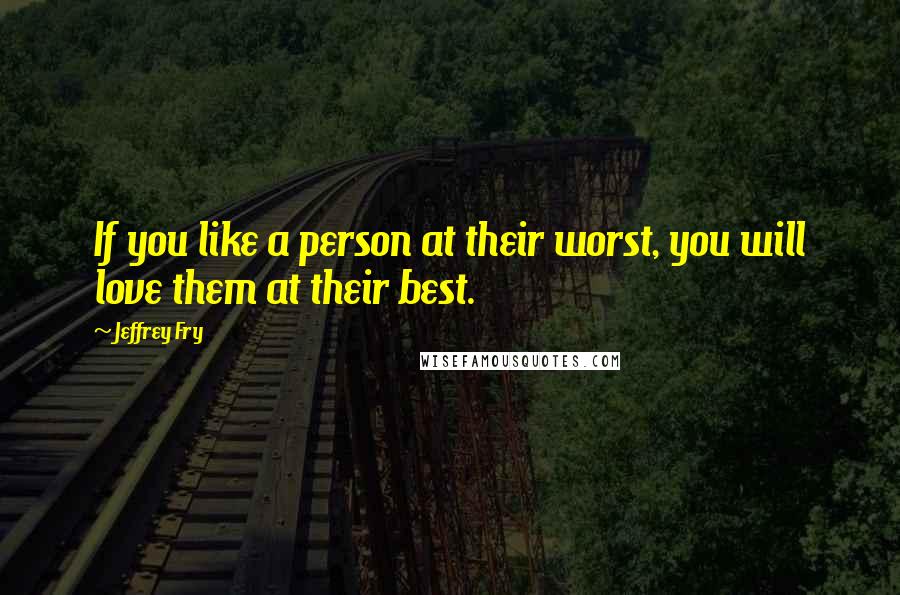 Jeffrey Fry Quotes: If you like a person at their worst, you will love them at their best.