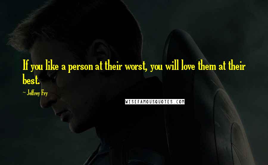 Jeffrey Fry Quotes: If you like a person at their worst, you will love them at their best.