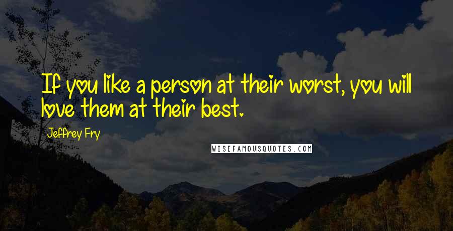 Jeffrey Fry Quotes: If you like a person at their worst, you will love them at their best.
