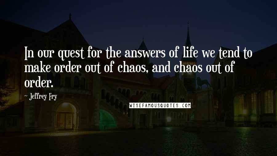 Jeffrey Fry Quotes: In our quest for the answers of life we tend to make order out of chaos, and chaos out of order.