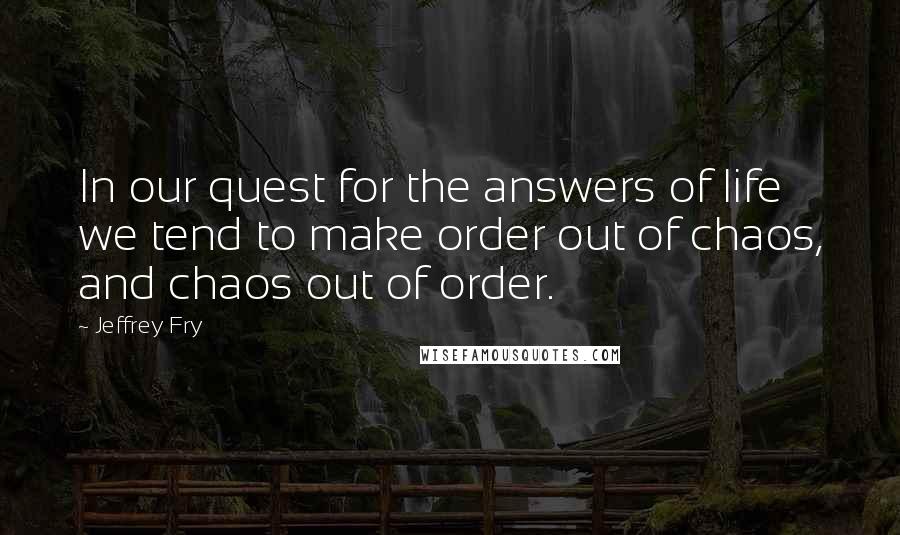 Jeffrey Fry Quotes: In our quest for the answers of life we tend to make order out of chaos, and chaos out of order.