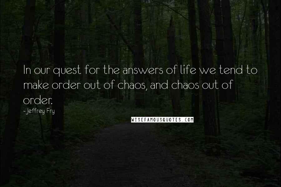 Jeffrey Fry Quotes: In our quest for the answers of life we tend to make order out of chaos, and chaos out of order.
