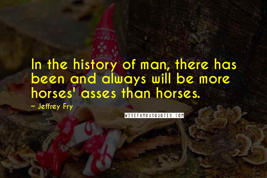 Jeffrey Fry Quotes: In the history of man, there has been and always will be more horses' asses than horses.