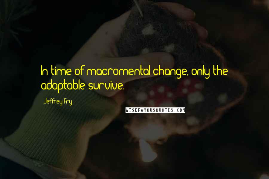 Jeffrey Fry Quotes: In time of macromental change, only the adaptable survive.