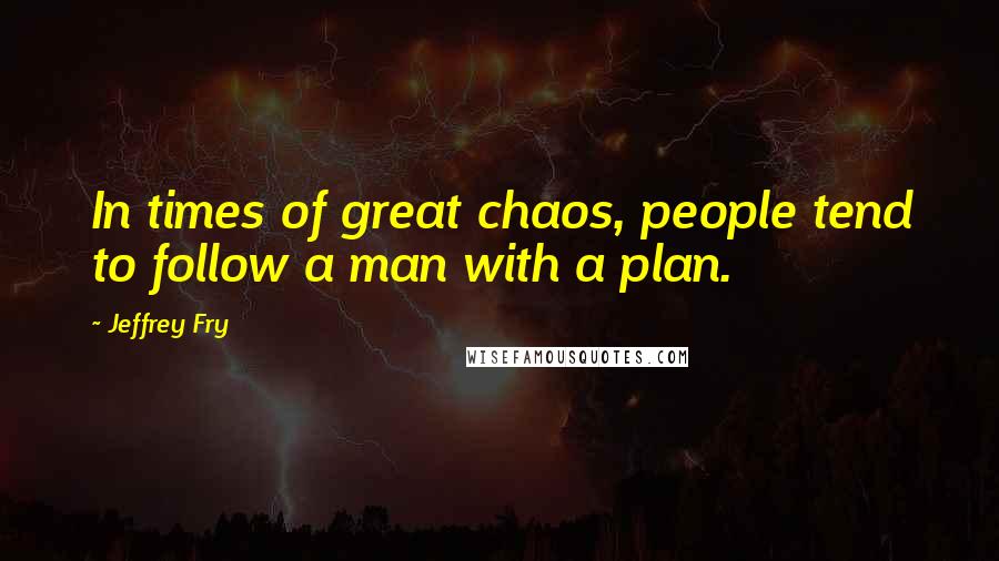 Jeffrey Fry Quotes: In times of great chaos, people tend to follow a man with a plan.